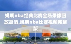 姚明nba经典比赛全场录像回放高清,姚明nba比赛视频完整版