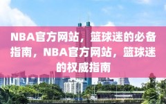 NBA官方网站，篮球迷的必备指南，NBA官方网站，篮球迷的权威指南