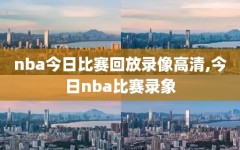 nba今日比赛回放录像高清,今日nba比赛录象