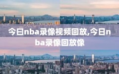 今曰nba录像视频回放,今日nba录像回放像