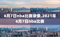 6月7日nba比赛录像,2021年6月7日nba比赛