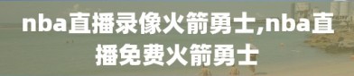 nba直播录像火箭勇士,nba直播免费火箭勇士