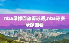 nba录像回放看球通,nba球赛录像回看