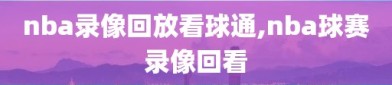 nba录像回放看球通,nba球赛录像回看