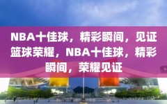 NBA十佳球，精彩瞬间，见证篮球荣耀，NBA十佳球，精彩瞬间，荣耀见证