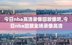 今日nba高清录像回放像吧,今日nba回放全场录像高清