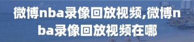 微博nba录像回放视频,微博nba录像回放视频在哪