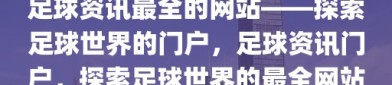 足球资讯最全的网站——探索足球世界的门户，足球资讯门户，探索足球世界的最全网站