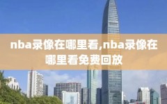 nba录像在哪里看,nba录像在哪里看免费回放