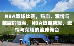 NBA篮球比赛，热血、激情与荣耀的舞台，NBA热血荣耀，激情与荣耀的篮球舞台