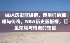 NBA历史篮板榜，巨星们的荣耀与传奇，NBA历史篮板榜，巨星荣耀与传奇的较量