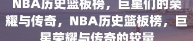 NBA历史篮板榜，巨星们的荣耀与传奇，NBA历史篮板榜，巨星荣耀与传奇的较量