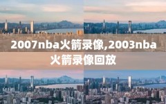 2007nba火箭录像,2003nba火箭录像回放