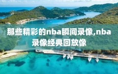 那些精彩的nba瞬间录像,nba录像经典回放像