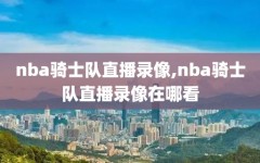 nba骑士队直播录像,nba骑士队直播录像在哪看