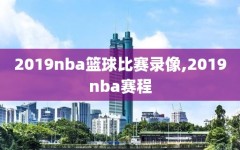 2019nba篮球比赛录像,2019nba赛程