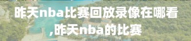 昨天nba比赛回放录像在哪看,昨天nba的比赛