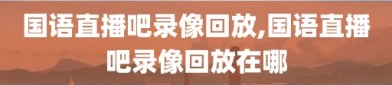 国语直播吧录像回放,国语直播吧录像回放在哪