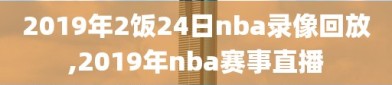 2019年2饭24日nba录像回放,2019年nba赛事直播