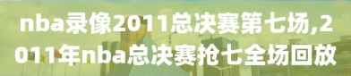 nba录像2011总决赛第七场,2011年nba总决赛抢七全场回放