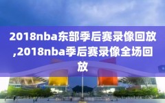 2018nba东部季后赛录像回放,2018nba季后赛录像全场回放