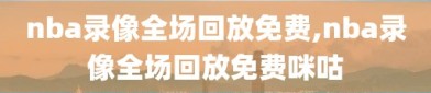 nba录像全场回放免费,nba录像全场回放免费咪咕