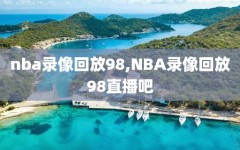 nba录像回放98,NBA录像回放98直播吧