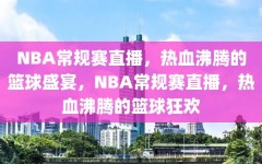 NBA常规赛直播，热血沸腾的篮球盛宴，NBA常规赛直播，热血沸腾的篮球狂欢