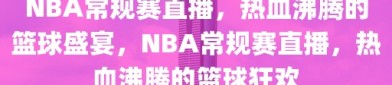 NBA常规赛直播，热血沸腾的篮球盛宴，NBA常规赛直播，热血沸腾的篮球狂欢