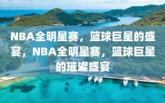 NBA全明星赛，篮球巨星的盛宴，NBA全明星赛，篮球巨星的璀璨盛宴