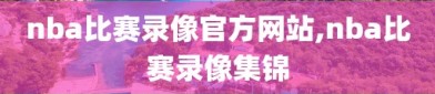 nba比赛录像官方网站,nba比赛录像集锦