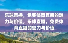 乐球直播，免费体育直播的魅力与价值，乐球直播，免费体育直播的魅力与价值