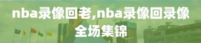 nba录像回老,nba录像回录像全场集锦