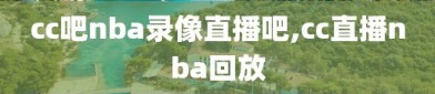 cc吧nba录像直播吧,cc直播nba回放