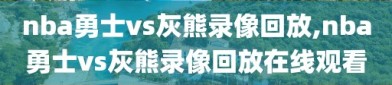 nba勇士vs灰熊录像回放,nba勇士vs灰熊录像回放在线观看