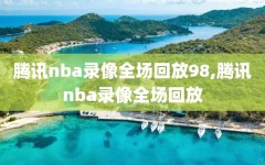 腾讯nba录像全场回放98,腾讯nba录像全场回放