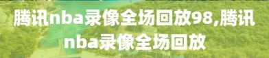 腾讯nba录像全场回放98,腾讯nba录像全场回放