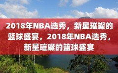 2018年NBA选秀，新星璀璨的篮球盛宴，2018年NBA选秀，新星璀璨的篮球盛宴