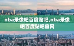 nba录像吧百度贴吧,nba录像吧百度贴吧官网