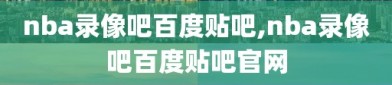 nba录像吧百度贴吧,nba录像吧百度贴吧官网