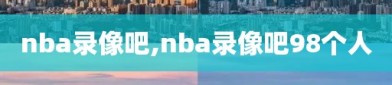 nba录像吧,nba录像吧98个人