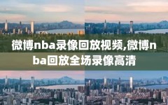 微博nba录像回放视频,微博nba回放全场录像高清