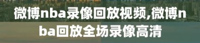 微博nba录像回放视频,微博nba回放全场录像高清