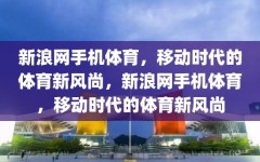 新浪网手机体育，移动时代的体育新风尚，新浪网手机体育，移动时代的体育新风尚