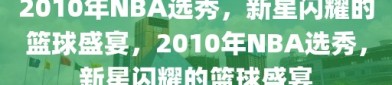 2010年NBA选秀，新星闪耀的篮球盛宴，2010年NBA选秀，新星闪耀的篮球盛宴