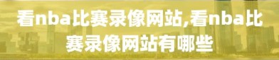 看nba比赛录像网站,看nba比赛录像网站有哪些