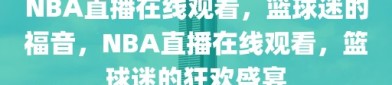 NBA直播在线观看，篮球迷的福音，NBA直播在线观看，篮球迷的狂欢盛宴