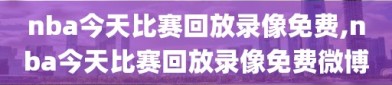 nba今天比赛回放录像免费,nba今天比赛回放录像免费微博