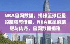 NBA官网数据，揭秘篮球巨星的荣耀与传奇，NBA巨星的荣耀与传奇，官网数据揭秘