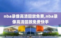 nba录像高清回放免费,nba录像高清回放免费快手